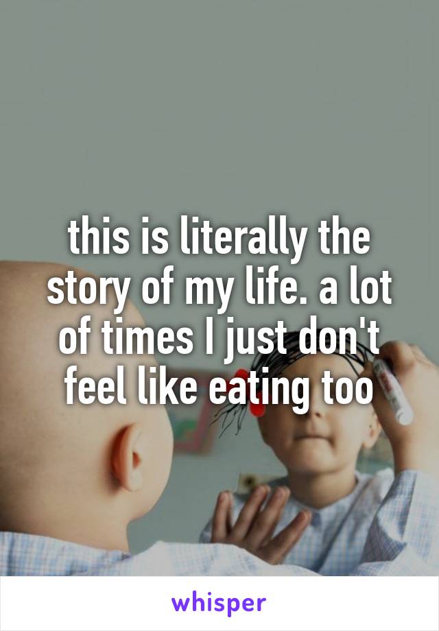 this is literally the story of my life. a lot of times I just don't feel like eating too