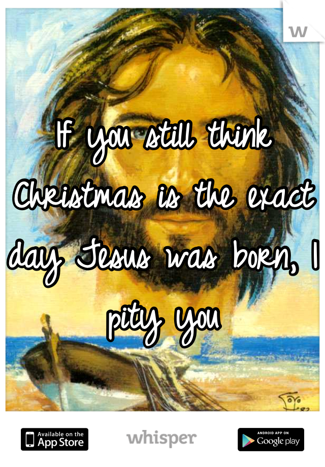 If you still think Christmas is the exact day Jesus was born, I pity you