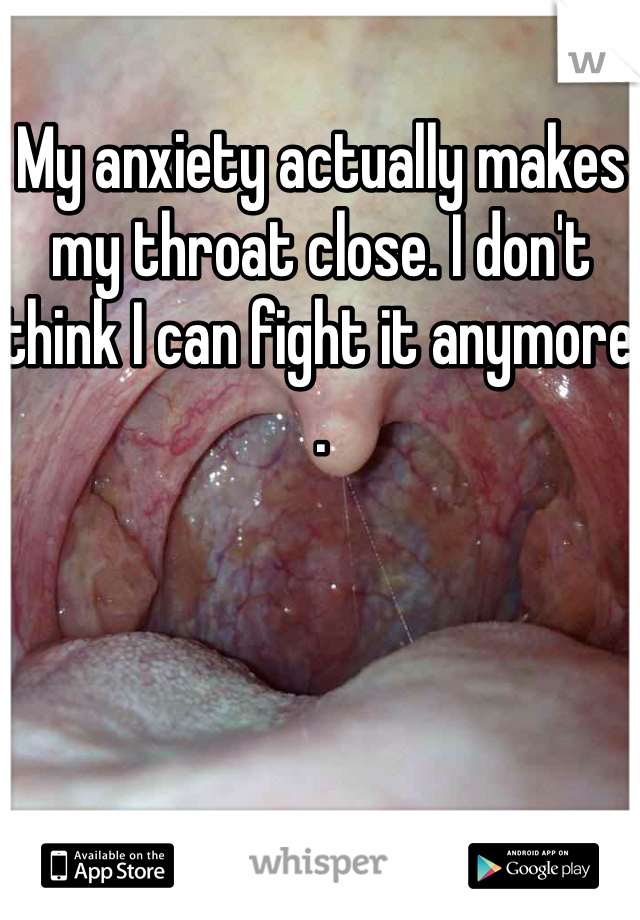 My anxiety actually makes my throat close. I don't think I can fight it anymore . 
