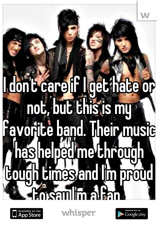 I don't care if I get hate or not, but this is my favorite band. Their music has helped me through tough times and I'm proud to say I'm a fan. 