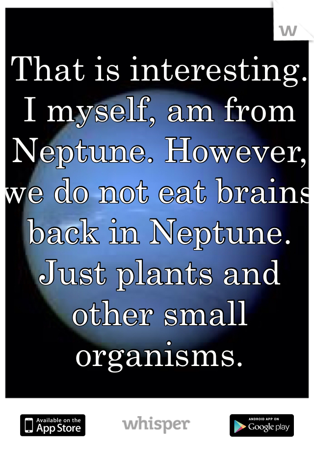 That is interesting. I myself, am from Neptune. However, we do not eat brains back in Neptune. Just plants and other small organisms. 
