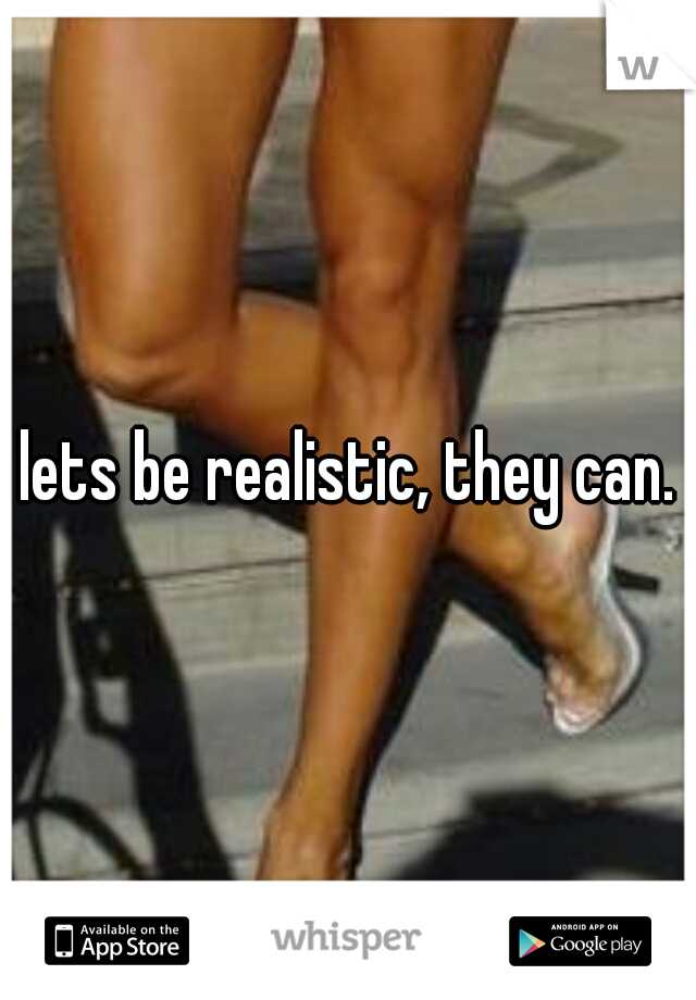 lets be realistic, they can.