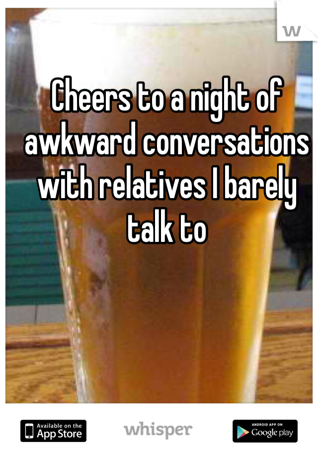 Cheers to a night of awkward conversations with relatives I barely talk to