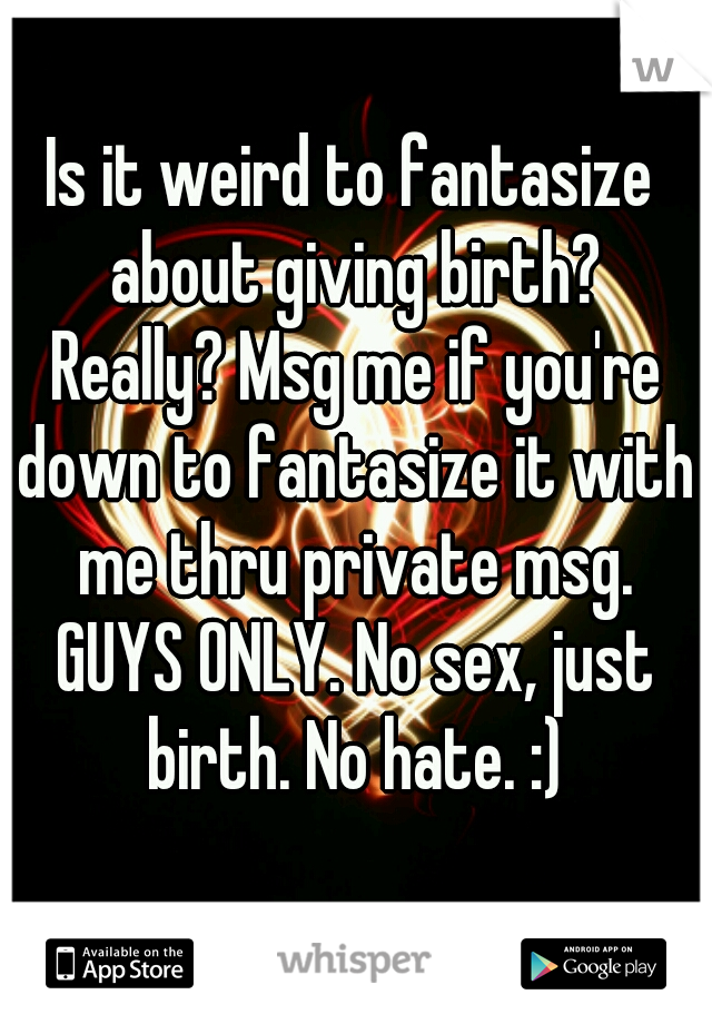 Is it weird to fantasize about giving birth? Really? Msg me if you're down to fantasize it with me thru private msg. GUYS ONLY. No sex, just birth. No hate. :)