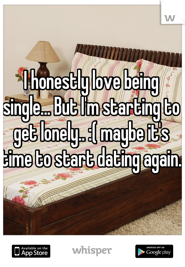 I honestly love being single... But I'm starting to get lonely.. :( maybe it's time to start dating again.