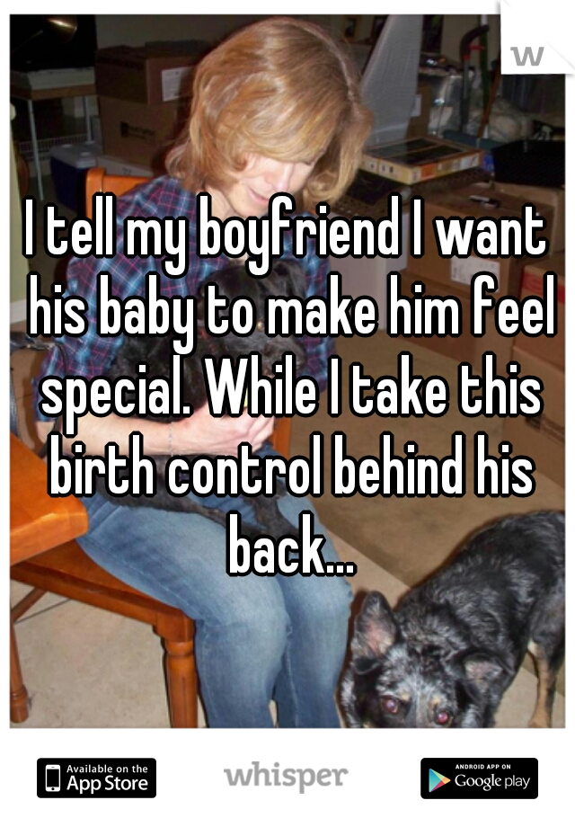 I tell my boyfriend I want his baby to make him feel special. While I take this birth control behind his back...