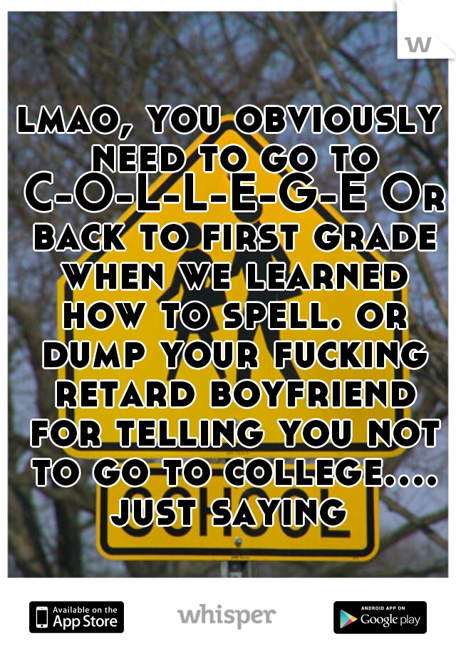 lmao, you obviously need to go to C-O-L-L-E-G-E Or back to first grade when we learned how to spell. or dump your fucking retard boyfriend for telling you not to go to college.... just saying 