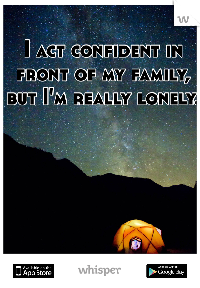 I act confident in front of my family, but I'm really lonely. 
