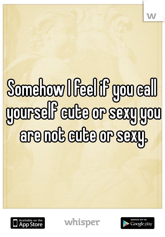 Somehow I feel if you call yourself cute or sexy you are not cute or sexy.
