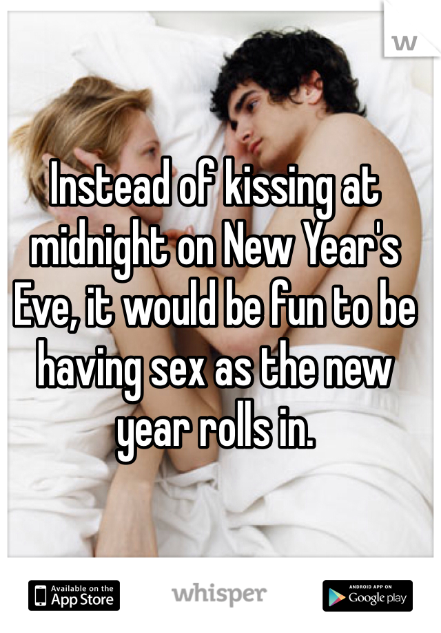 Instead of kissing at midnight on New Year's Eve, it would be fun to be having sex as the new year rolls in. 