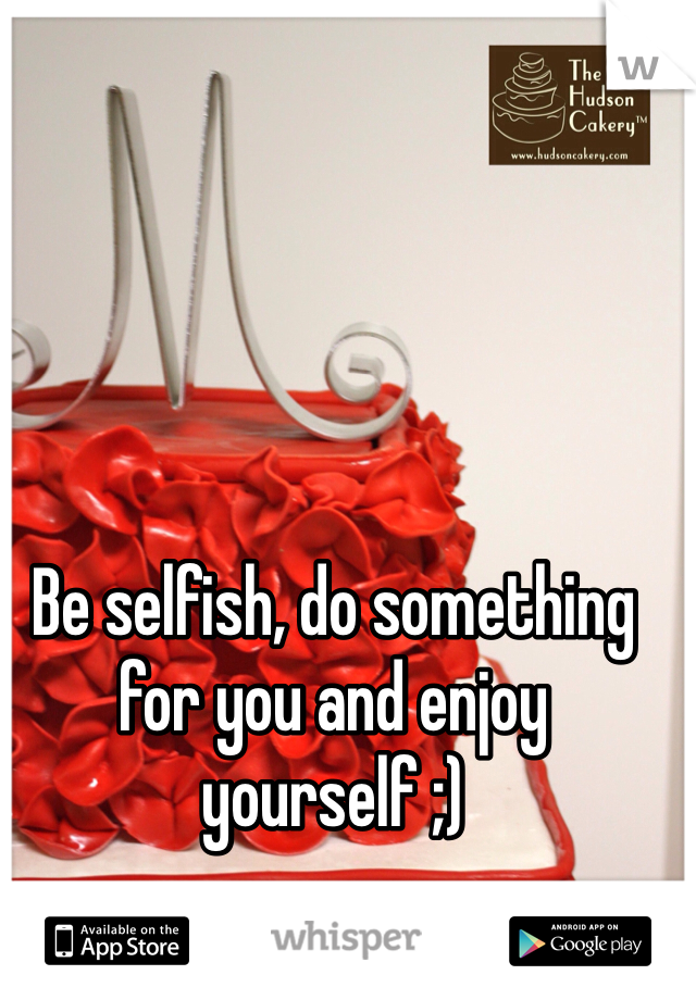 Be selfish, do something for you and enjoy yourself ;) 
