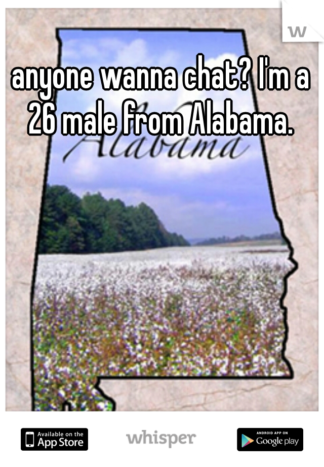 anyone wanna chat? I'm a 26 male from Alabama. 
