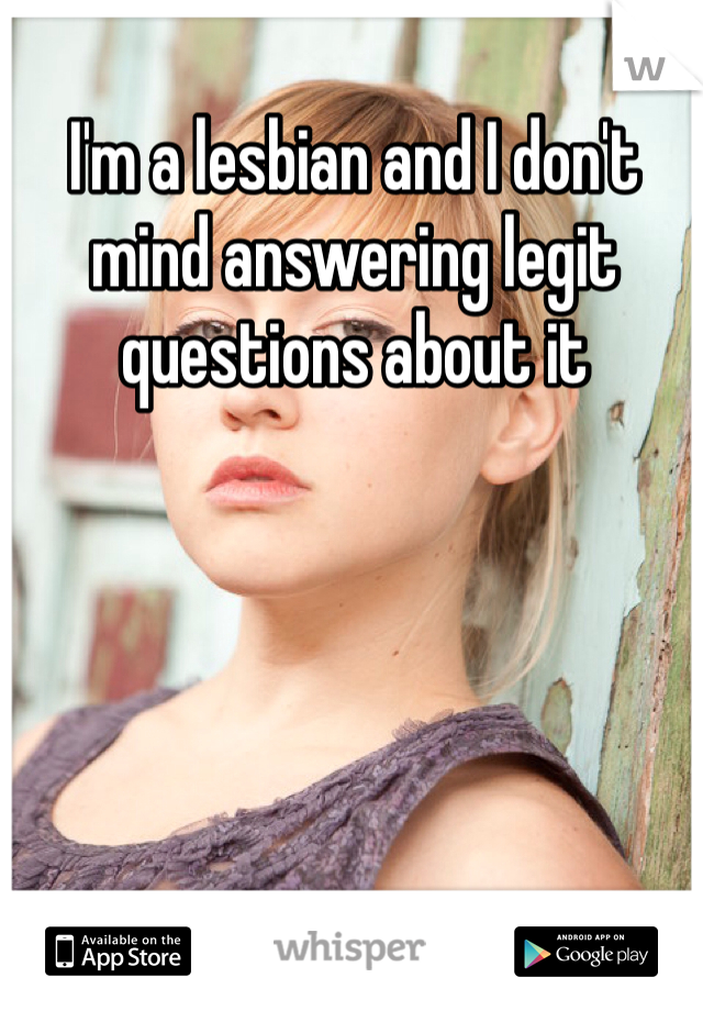 I'm a lesbian and I don't mind answering legit questions about it 
