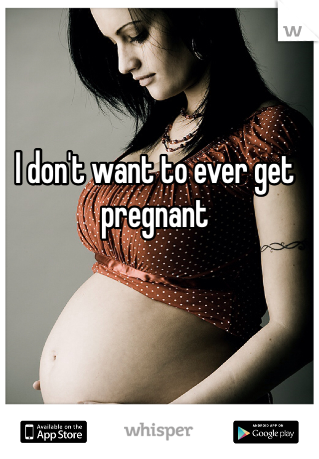 I don't want to ever get pregnant 