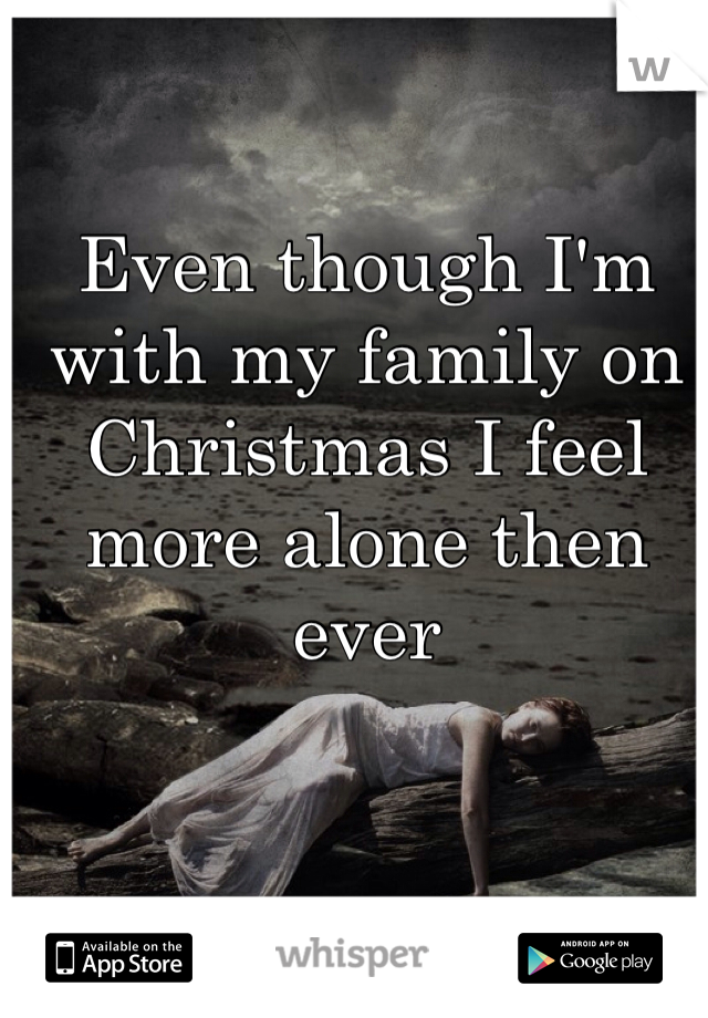 Even though I'm with my family on Christmas I feel more alone then ever 