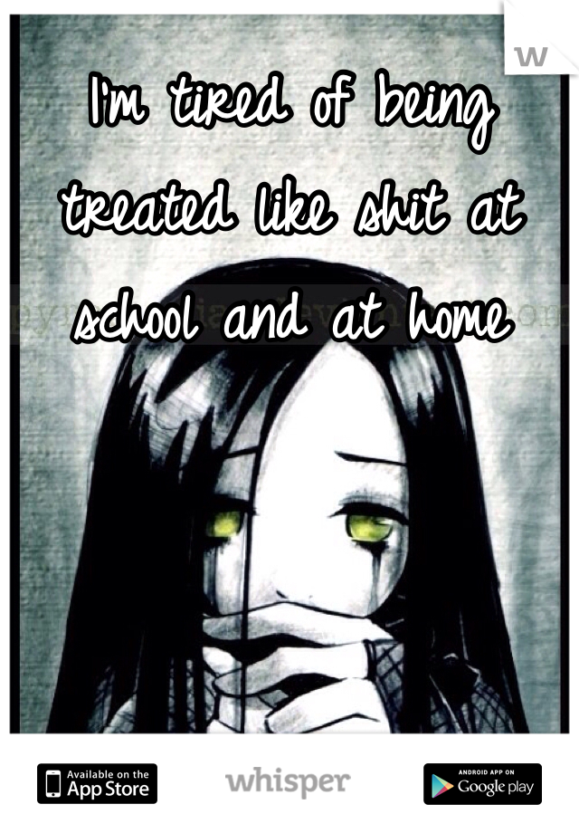 I'm tired of being treated like shit at school and at home