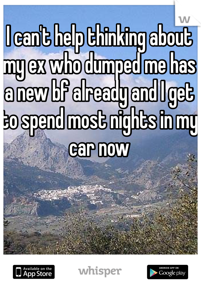 I can't help thinking about my ex who dumped me has a new bf already and I get to spend most nights in my car now