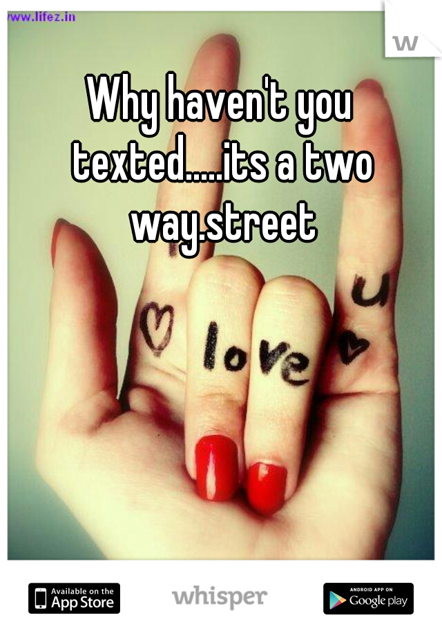 Why haven't you texted.....its a two way.street