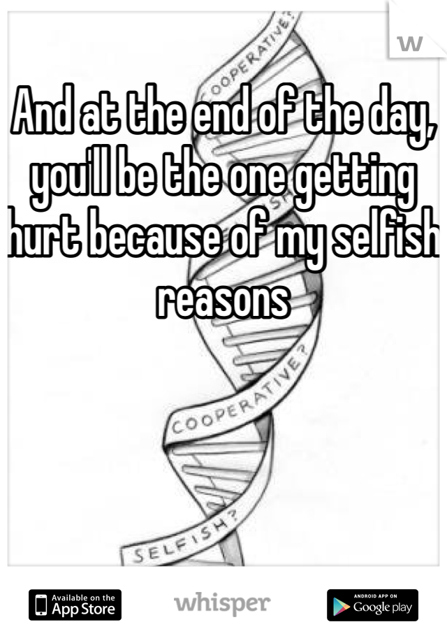 And at the end of the day, you'll be the one getting hurt because of my selfish reasons 