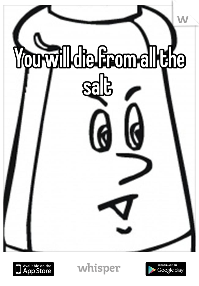 You will die from all the salt 