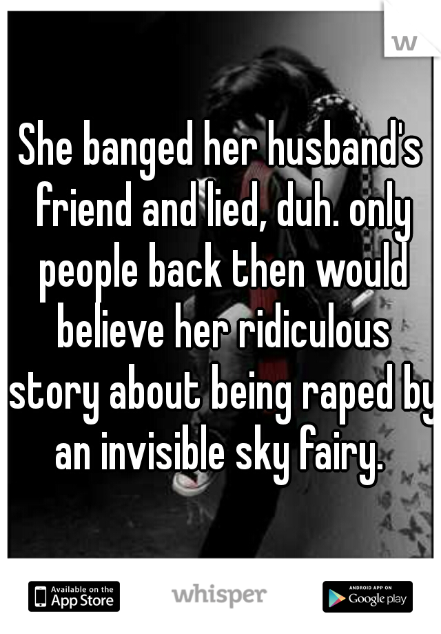 She banged her husband's friend and lied, duh. only people back then would believe her ridiculous story about being raped by an invisible sky fairy. 