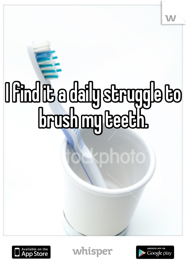 I find it a daily struggle to brush my teeth.