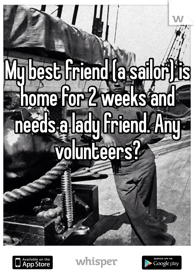 My best friend (a sailor) is home for 2 weeks and needs a lady friend. Any volunteers? 
