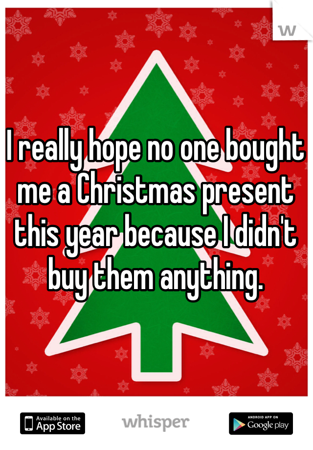 I really hope no one bought me a Christmas present this year because I didn't buy them anything.