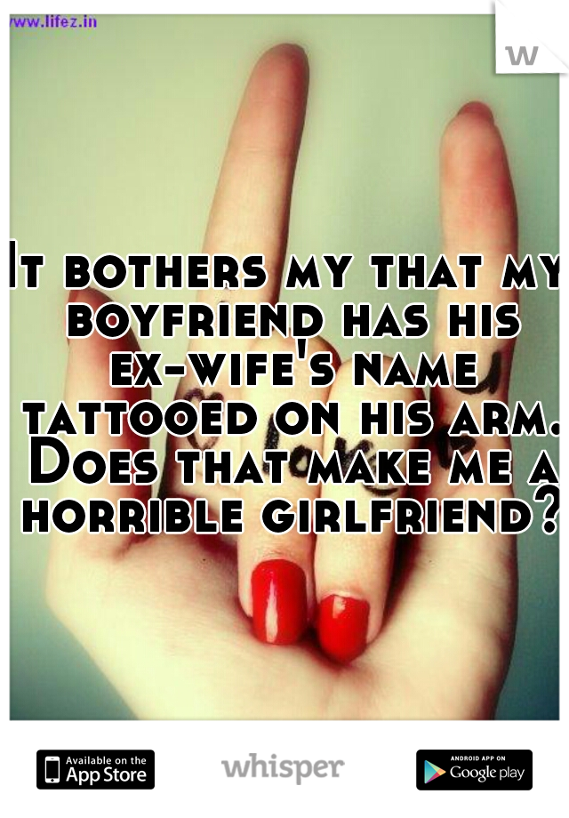 It bothers my that my boyfriend has his ex-wife's name tattooed on his arm. Does that make me a horrible girlfriend?