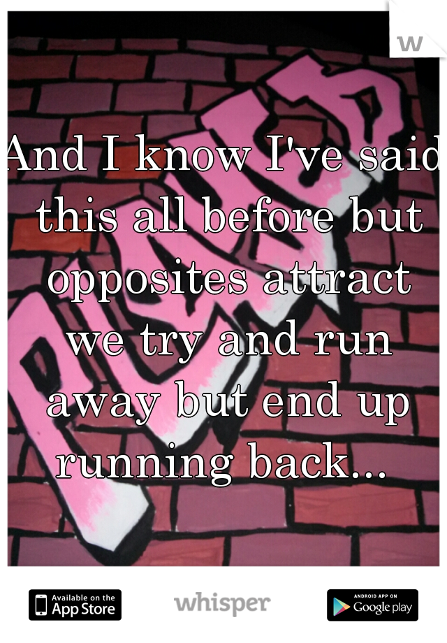 And I know I've said this all before but opposites attract we try and run away but end up running back... 