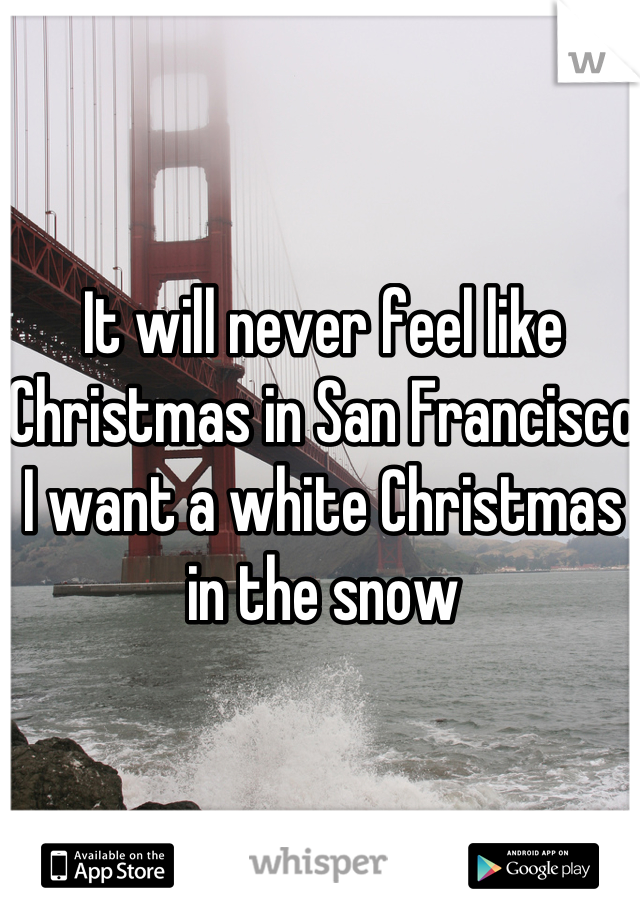 It will never feel like Christmas in San Francisco
I want a white Christmas in the snow