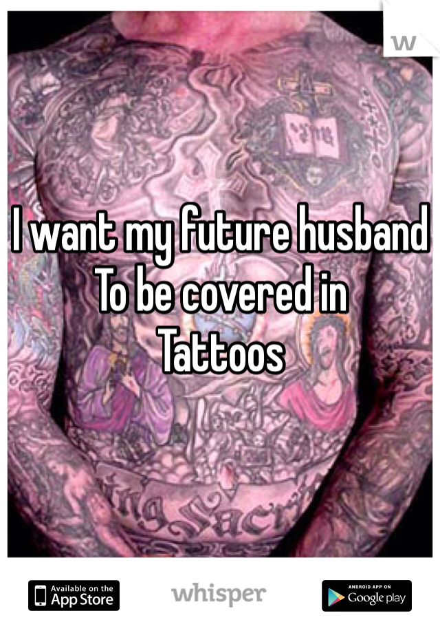 I want my future husband 
To be covered in
Tattoos