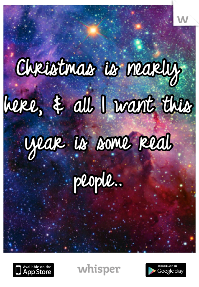 Christmas is nearly here, & all I want this year is some real people..