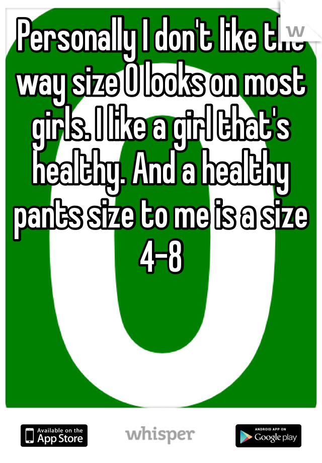 Personally I don't like the way size 0 looks on most girls. I like a girl that's healthy. And a healthy pants size to me is a size 4-8