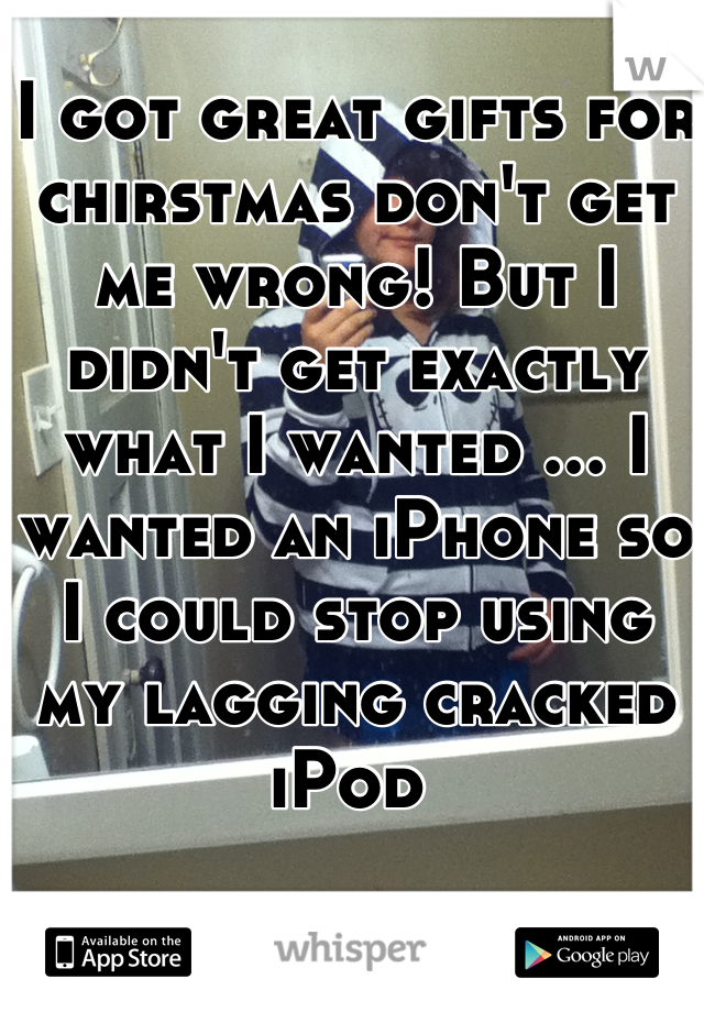 I got great gifts for chirstmas don't get me wrong! But I didn't get exactly what I wanted ... I wanted an iPhone so I could stop using my lagging cracked iPod 