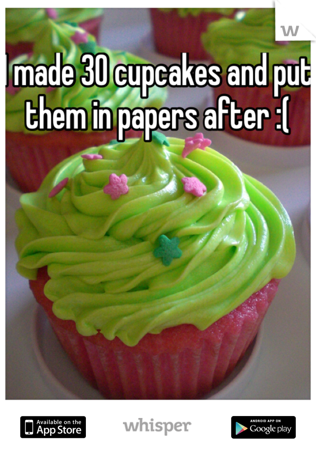I made 30 cupcakes and put them in papers after :(