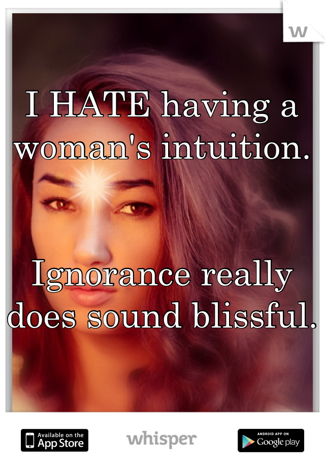 I HATE having a woman's intuition.


Ignorance really does sound blissful.