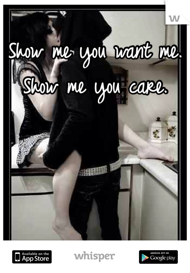 Show me you want me. Show me you care. 