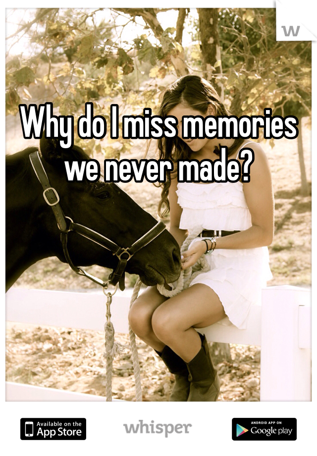 Why do I miss memories we never made? 