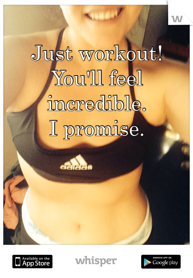 Just workout! 
You'll feel incredible. 
I promise. 