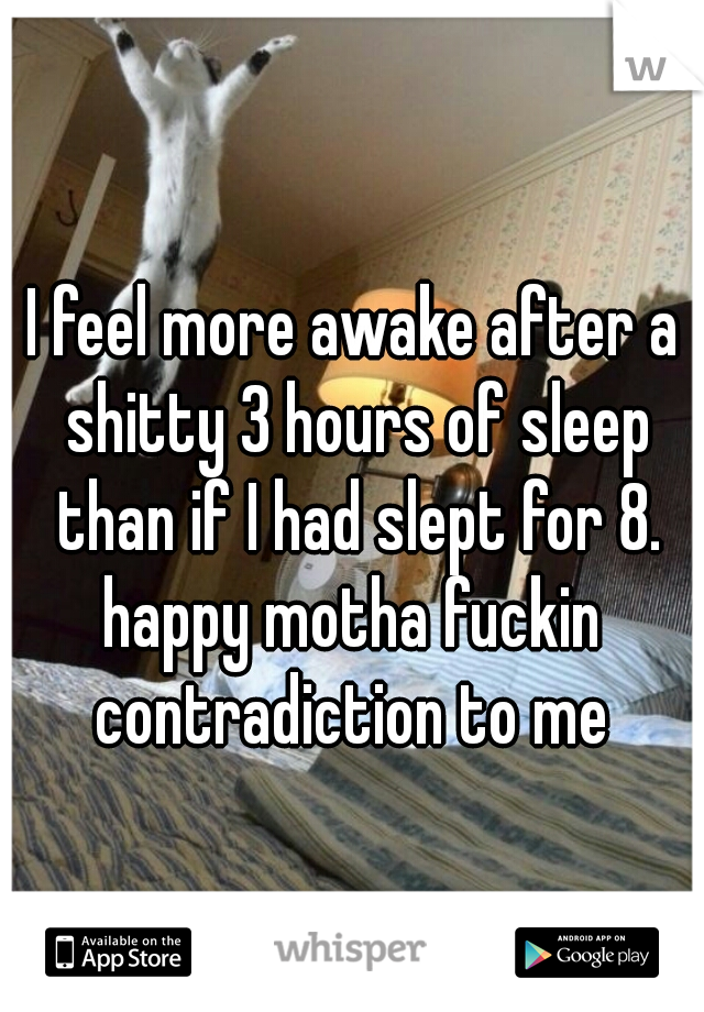I feel more awake after a shitty 3 hours of sleep than if I had slept for 8.
happy motha fuckin contradiction to me 