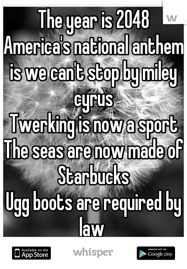 The year is 2048
America's national anthem is we can't stop by miley cyrus 
Twerking is now a sport 
The seas are now made of Starbucks 
Ugg boots are required by law 