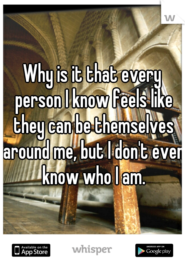 Why is it that every person I know feels like they can be themselves around me, but I don't even know who I am.