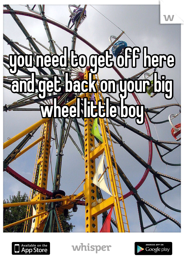 you need to get off here and get back on your big wheel little boy