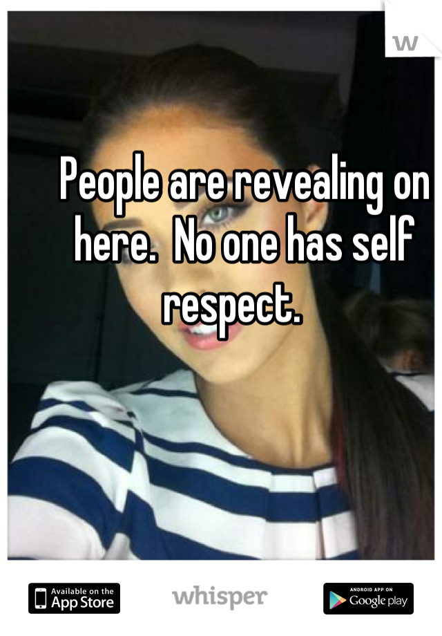 People are revealing on here.  No one has self respect.   