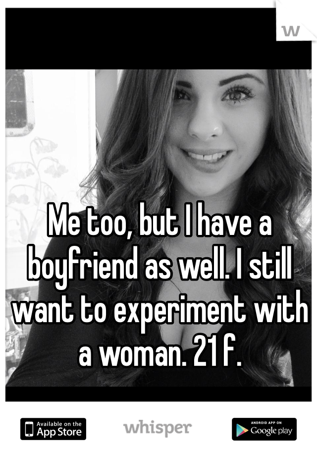 Me too, but I have a boyfriend as well. I still want to experiment with a woman. 21 f. 