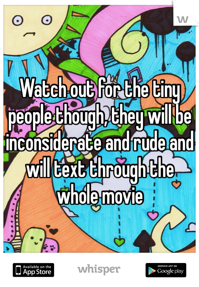 Watch out for the tiny people though, they will be inconsiderate and rude and will text through the whole movie