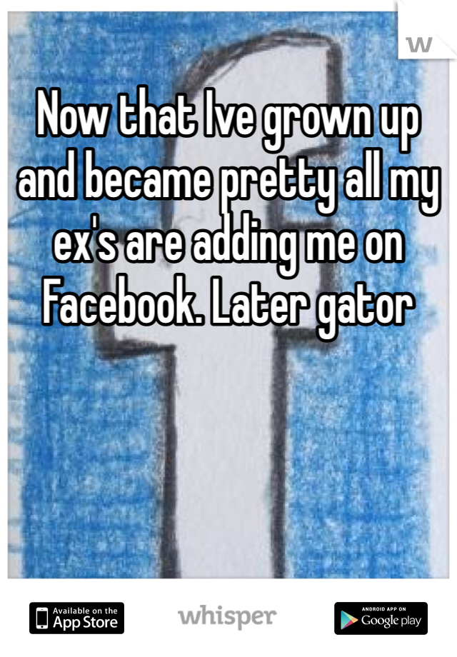 Now that Ive grown up and became pretty all my ex's are adding me on Facebook. Later gator
