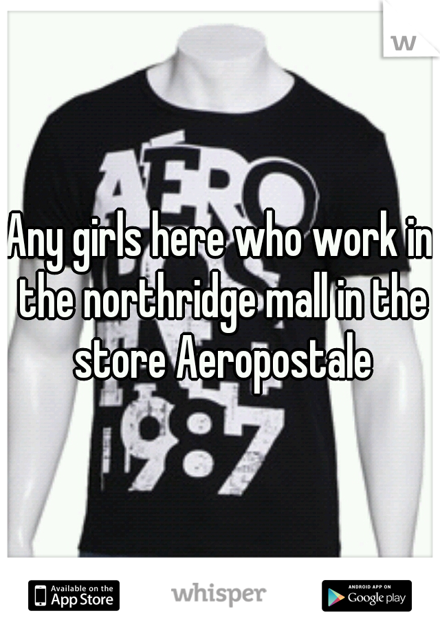 Any girls here who work in the northridge mall in the store Aeropostale