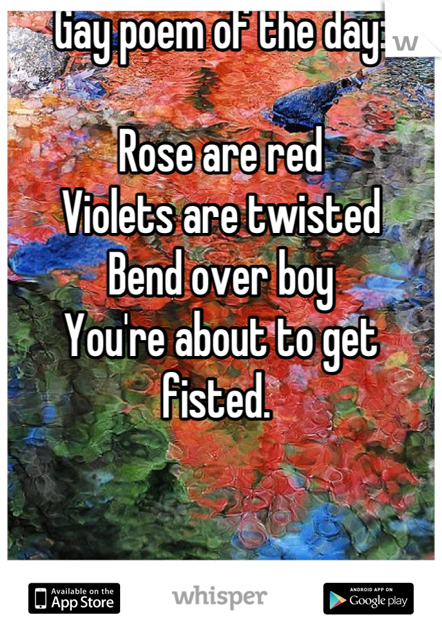 Gay poem of the day:

Rose are red
Violets are twisted
Bend over boy
You're about to get fisted. 